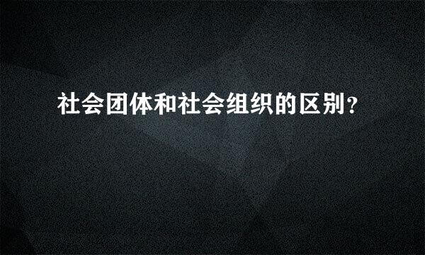 社会团体和社会组织的区别？