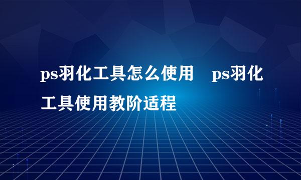 ps羽化工具怎么使用 ps羽化工具使用教阶适程