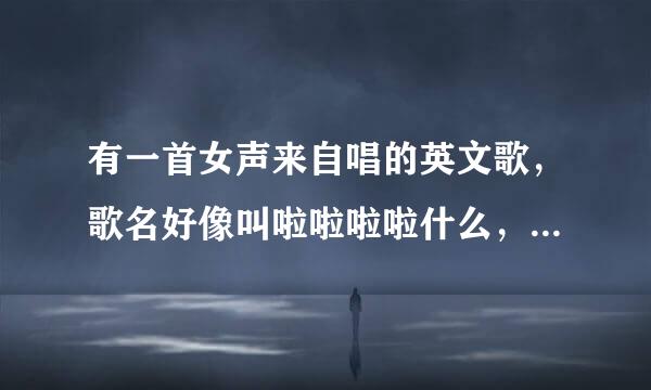 有一首女声来自唱的英文歌，歌名好像叫啦啦啦啦什么，歌曲的开头就是啦啦啦啦啦什么ting