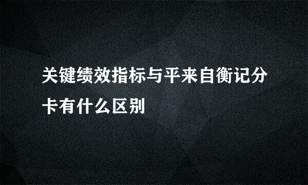 关键绩效指标与平来自衡记分卡有什么区别