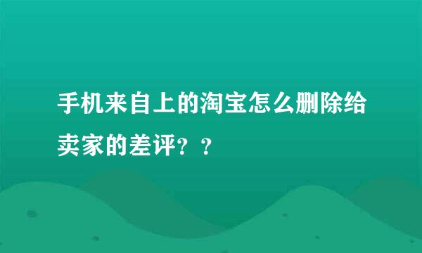 手机来自上的淘宝怎么删除给卖家的差评？？