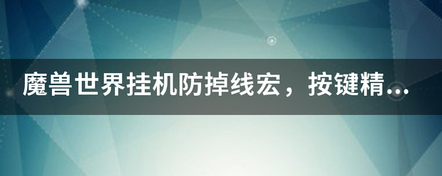 魔兽世界挂机防掉线宏，按键留属等感距官硫精灵就不用说了，按自动跑也可以不用说了，砍木桩也不用说了？