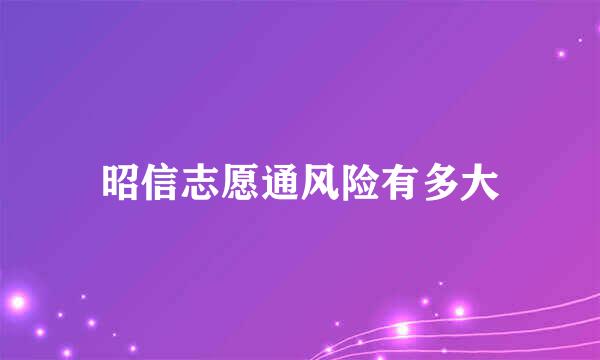 昭信志愿通风险有多大