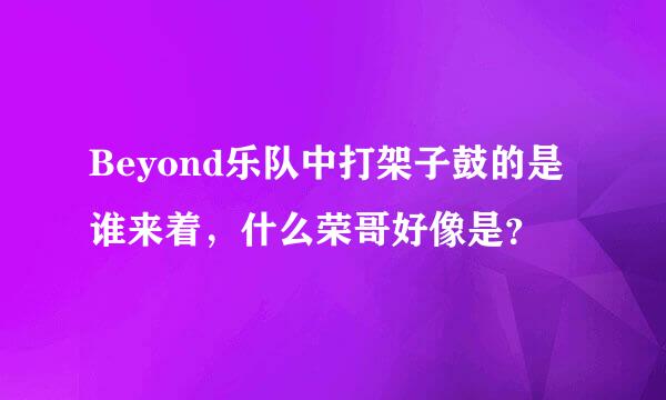 Beyond乐队中打架子鼓的是谁来着，什么荣哥好像是？