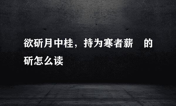 欲斫月中桂，持为寒者薪 的斫怎么读