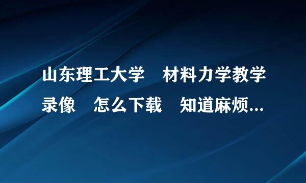 山东理工大学 材料力学教学录像 怎么下载 知道麻烦说声 谢谢