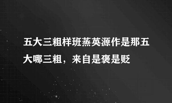 五大三粗样班蒸英源作是那五大哪三粗，来自是褒是贬