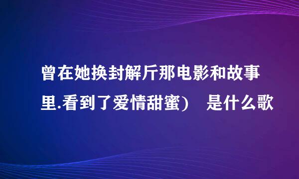 曾在她换封解斤那电影和故事里.看到了爱情甜蜜) 是什么歌