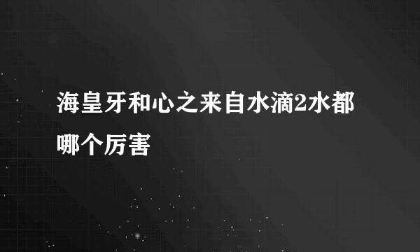 海皇牙和心之来自水滴2水都哪个厉害