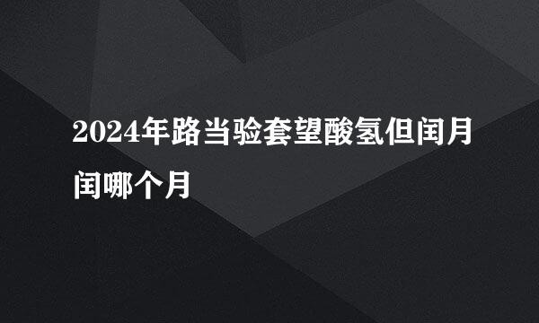 2024年路当验套望酸氢但闰月闰哪个月