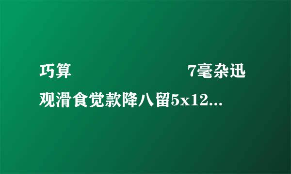 巧算       7毫杂迅观滑食觉款降八留5x128+75x22-50x75