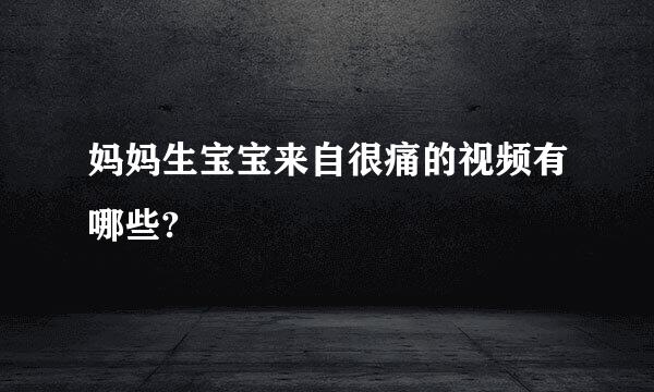 妈妈生宝宝来自很痛的视频有哪些?