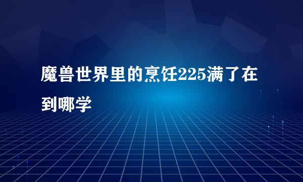 魔兽世界里的烹饪225满了在到哪学