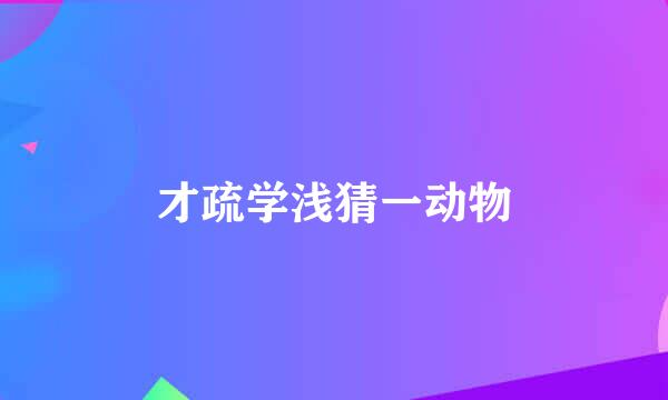 才疏学浅猜一动物