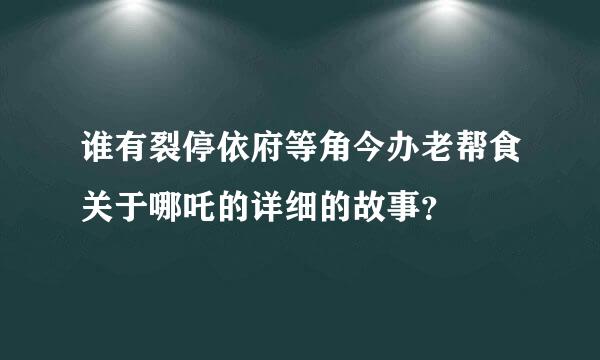 谁有裂停依府等角今办老帮食关于哪吒的详细的故事？