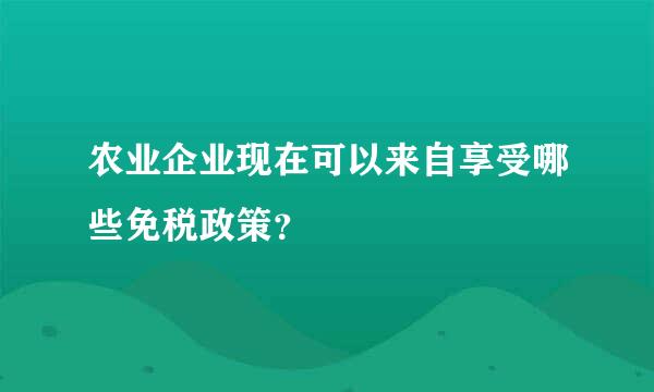 农业企业现在可以来自享受哪些免税政策？