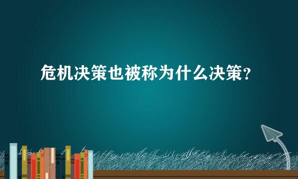 危机决策也被称为什么决策？