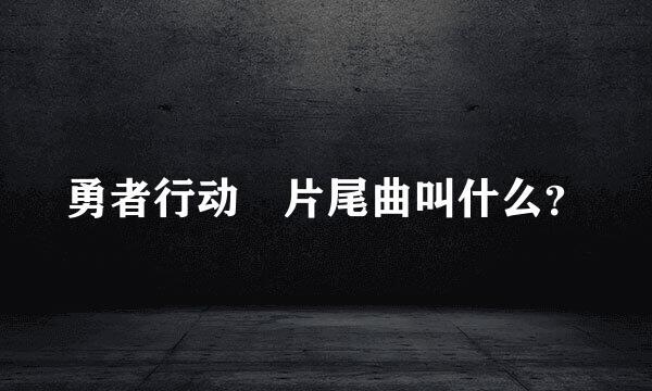 勇者行动 片尾曲叫什么？