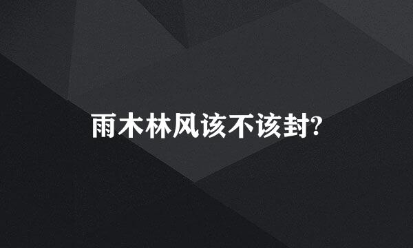 雨木林风该不该封?