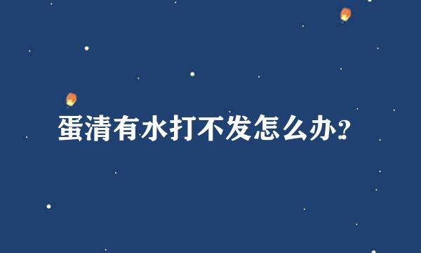蛋清有水打不发怎么办？