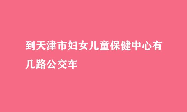 到天津市妇女儿童保健中心有几路公交车