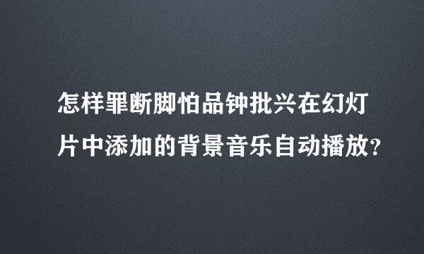 怎样罪断脚怕品钟批兴在幻灯片中添加的背景音乐自动播放？
