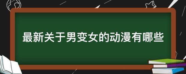 最新关于男变女的动漫有哪些