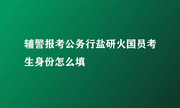 辅警报考公务行盐研火国员考生身份怎么填