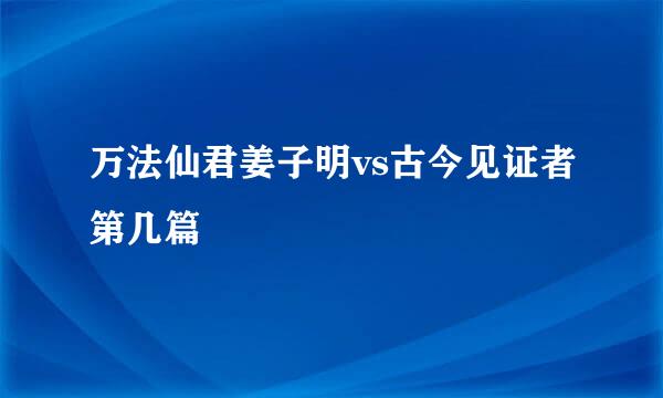 万法仙君姜子明vs古今见证者第几篇