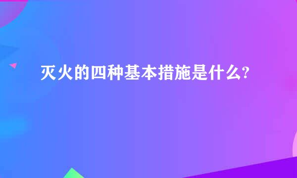 灭火的四种基本措施是什么?