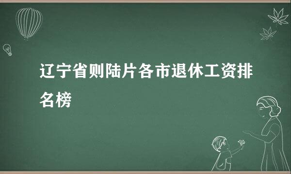 辽宁省则陆片各市退休工资排名榜