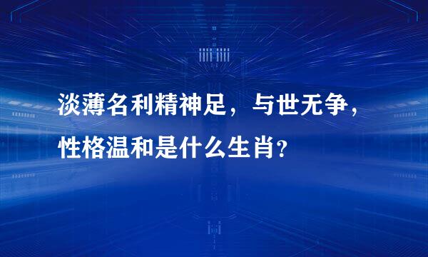 淡薄名利精神足，与世无争，性格温和是什么生肖？