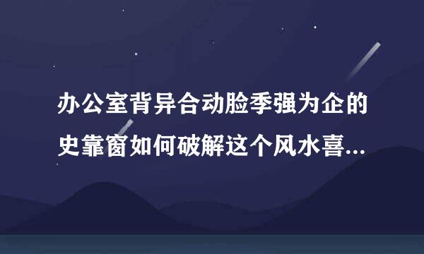 办公室背异合动脸季强为企的史靠窗如何破解这个风水喜厂孩头吃紧纪调第随须？（有图）