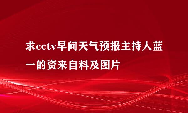 求cctv早间天气预报主持人蓝一的资来自料及图片