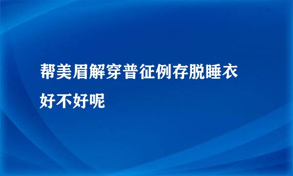 帮美眉解穿普征例存脱睡衣 好不好呢