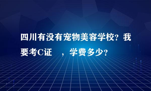 四川有没有宠物美容学校？我要考C证 ，学费多少？