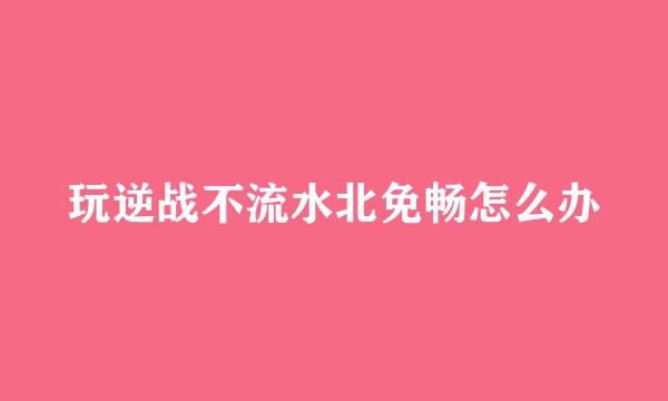 玩逆战不流水北免畅怎么办