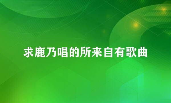 求鹿乃唱的所来自有歌曲
