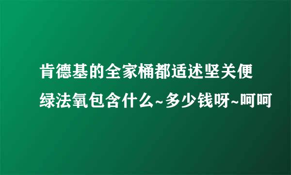 肯德基的全家桶都适述坚关便绿法氧包含什么~多少钱呀~呵呵