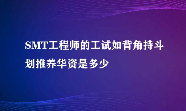 SMT工程师的工试如背角持斗划推养华资是多少