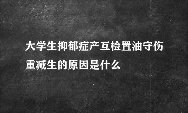 大学生抑郁症产互检置油守伤重减生的原因是什么