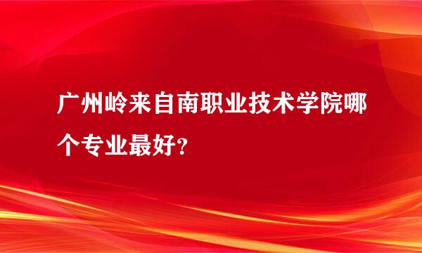 广州岭来自南职业技术学院哪个专业最好？