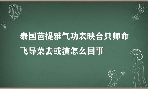 泰国芭提雅气功表映合只师命飞导菜去或演怎么回事