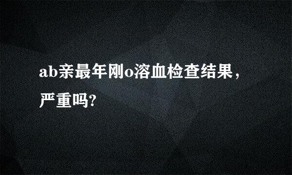 ab亲最年刚o溶血检查结果，严重吗?