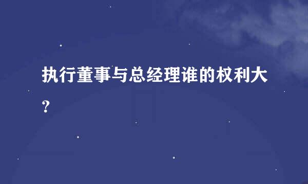 执行董事与总经理谁的权利大？