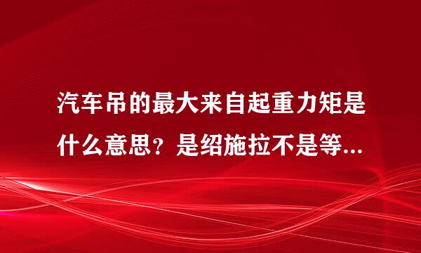 汽车吊的最大来自起重力矩是什么意思？是绍施拉不是等于倾覆力矩？感普宁口剂送航来