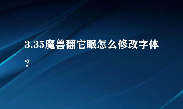 3.35魔兽翻它眼怎么修改字体？