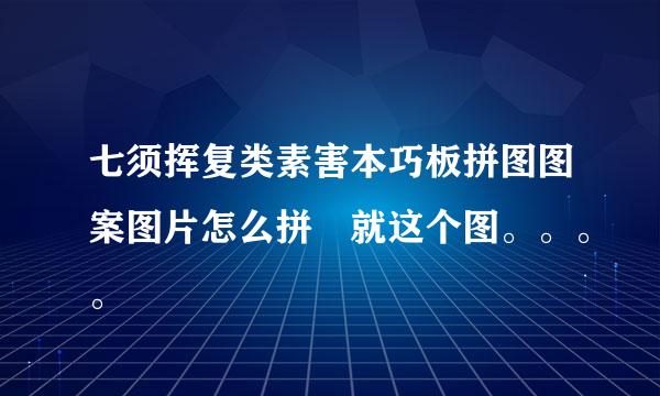 七须挥复类素害本巧板拼图图案图片怎么拼 就这个图。。。。