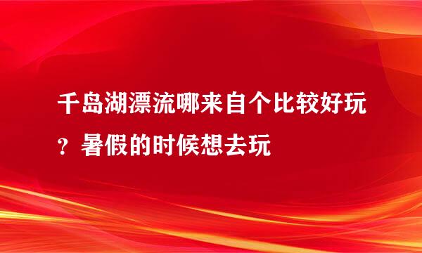 千岛湖漂流哪来自个比较好玩？暑假的时候想去玩