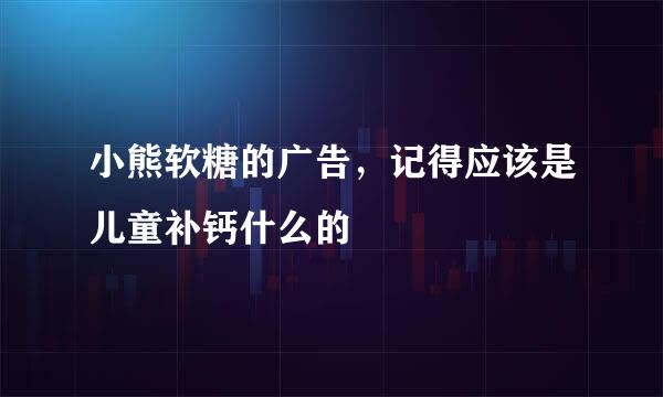 小熊软糖的广告，记得应该是儿童补钙什么的